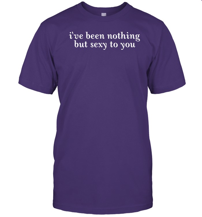 I've Been Nothing But Sexy To You t