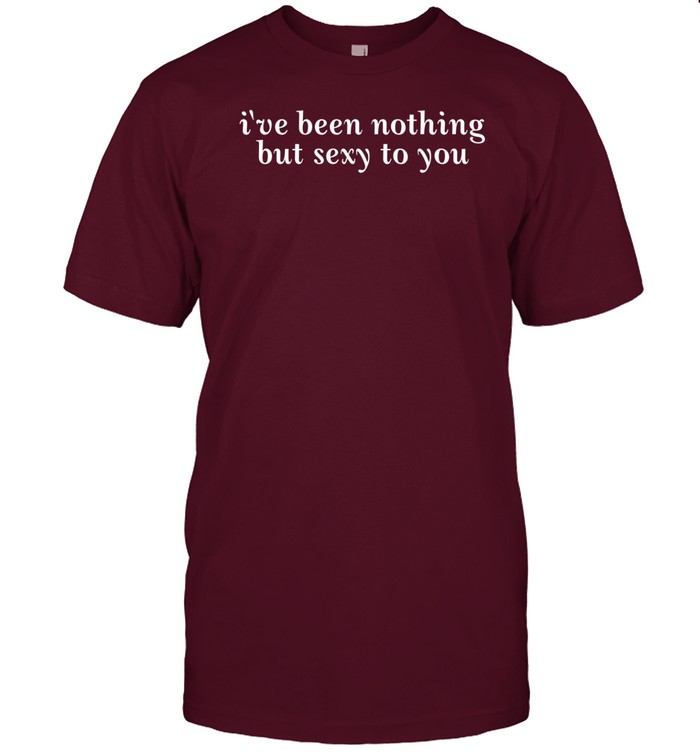 Limited I've Been Nothing But Sexy To You Tee Shirt