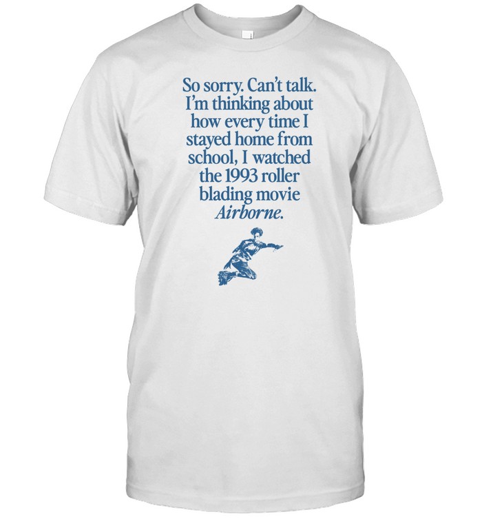 So Sorry Can't Talk I'm Thinking About How Every Time I Stayed Home From School I Watched The 1993 Roller Blading Movie Airborne Tee