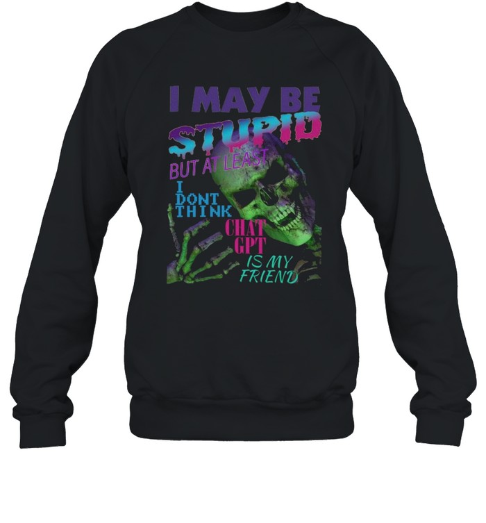 I May Be Stupid 2025 Hoodie Shirt But At Least I Dont Think Chat