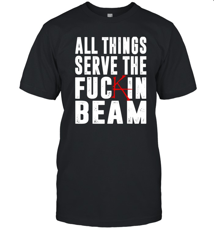 All Things Serve The Fuckin Beam Tee