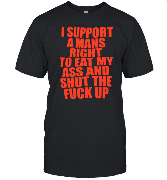 I Support A Mans Right To Eat My Ass And Shut The Fuck Up Tee Shirt