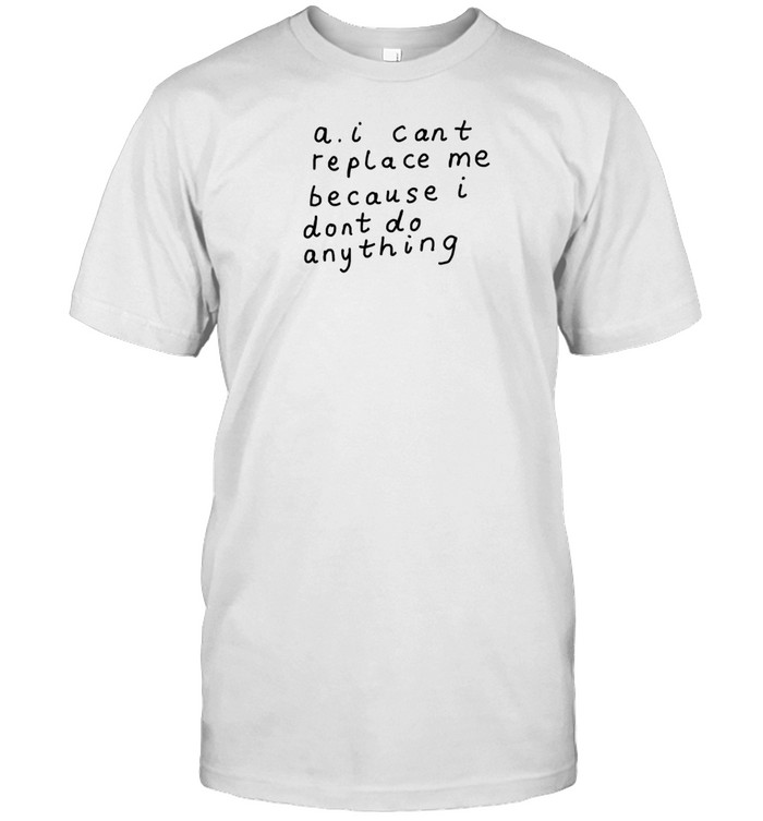 A.I Can't Replace Me Because I Don't Do Anything T-Shirt  Hoodie  Tank Top  Sweater And Long Sleeve T-Shirt-Unisex T-Shirt   Custom prints store   T-shirts  mugs  face masks  posters
