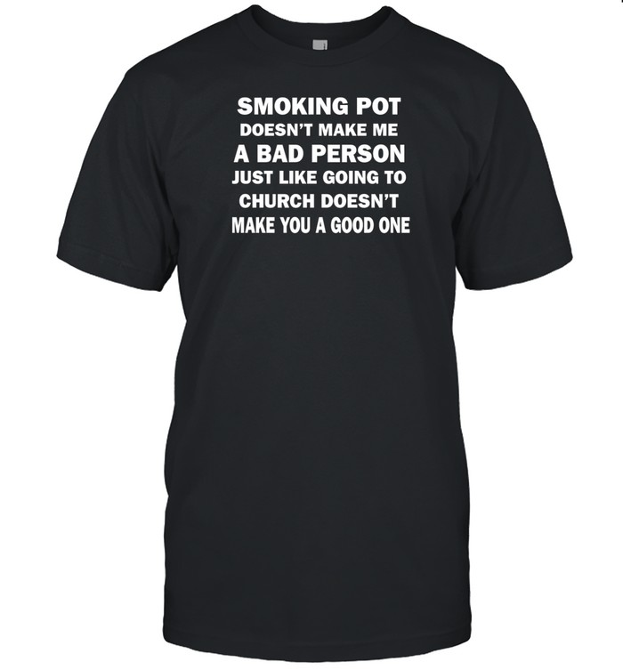 Smoking Pot Doesn't Make Me A Bad Person Just Like Going To Church Doesn't Make You A Good One Shirt