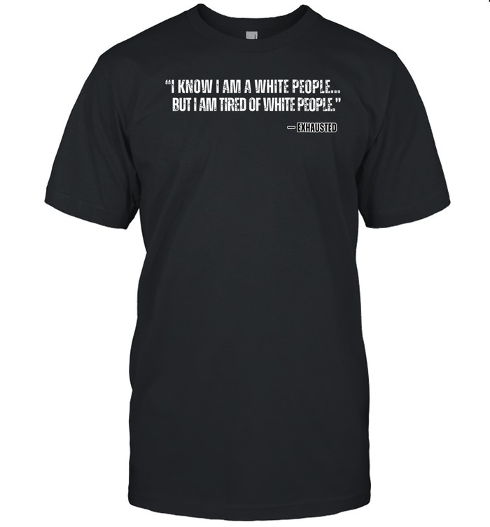 Limted I Know I Am A White People But I Am Tired Of White People Shirt   Custom prints store   T-shirts  mugs  face masks  posters