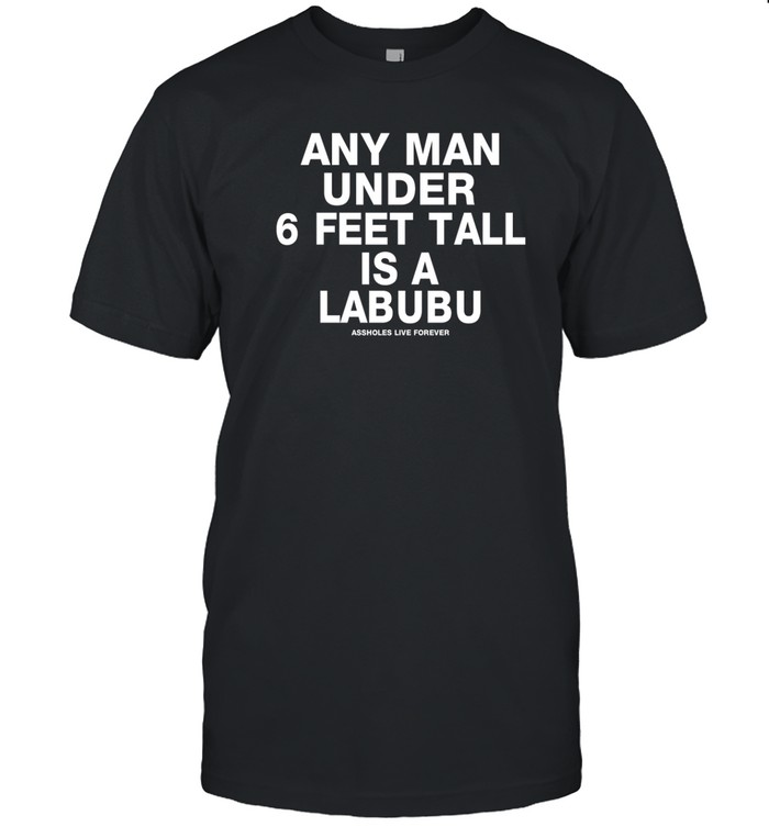 Any Man Under 6 Feet Tall Is A Labubu Assholes Live Forever Shirt