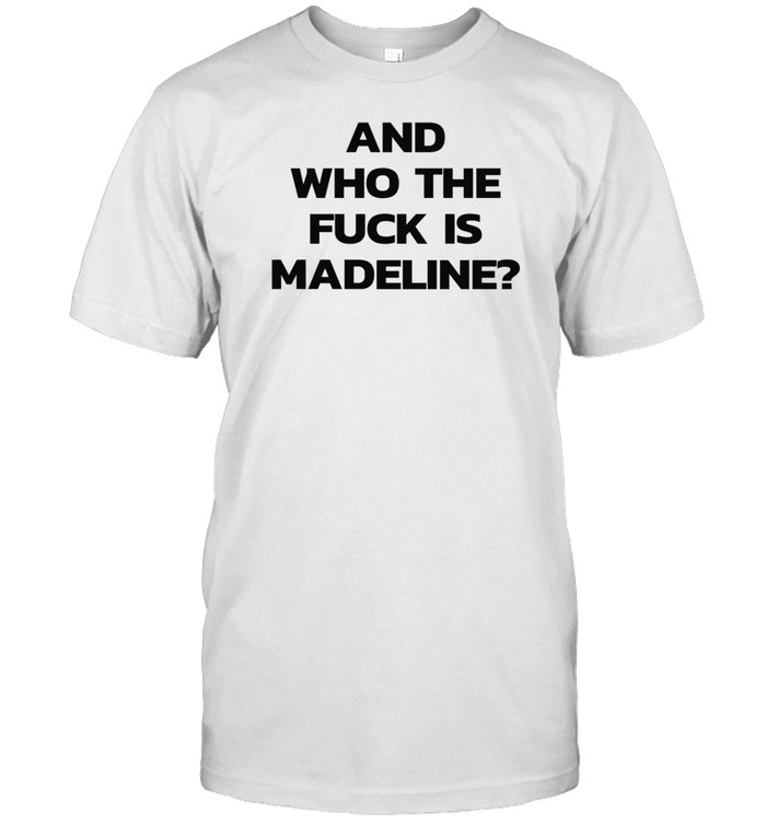 And Who The Fuck Is Madeline T-Shirt