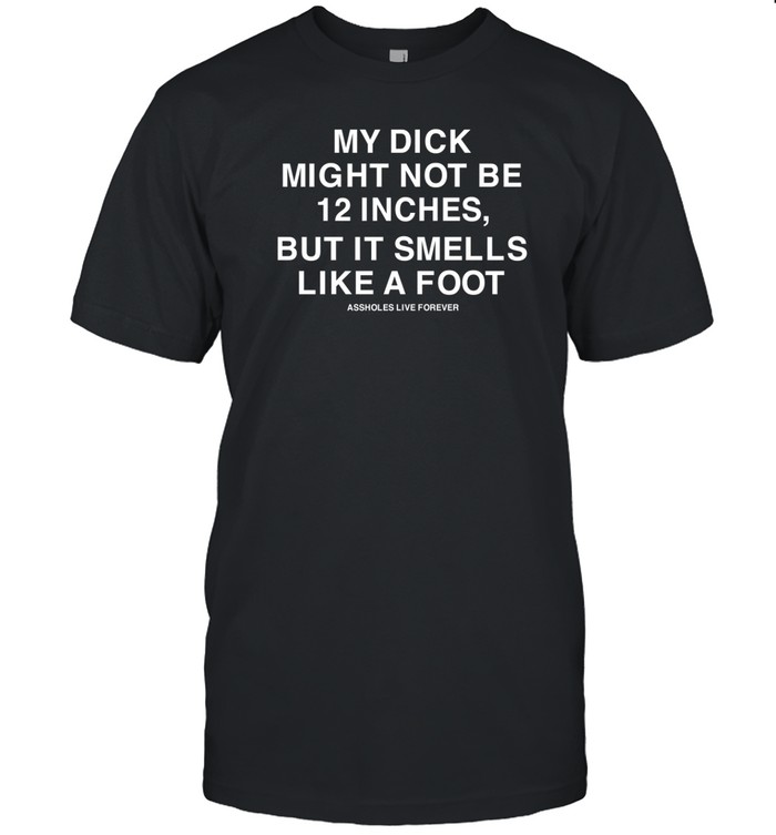 My Dick Might Not Be 12 Inches But It Smells Like A Foot Assholes Live Forever Shirt   Custom prints store   T-shirts  mugs  face masks  posters
