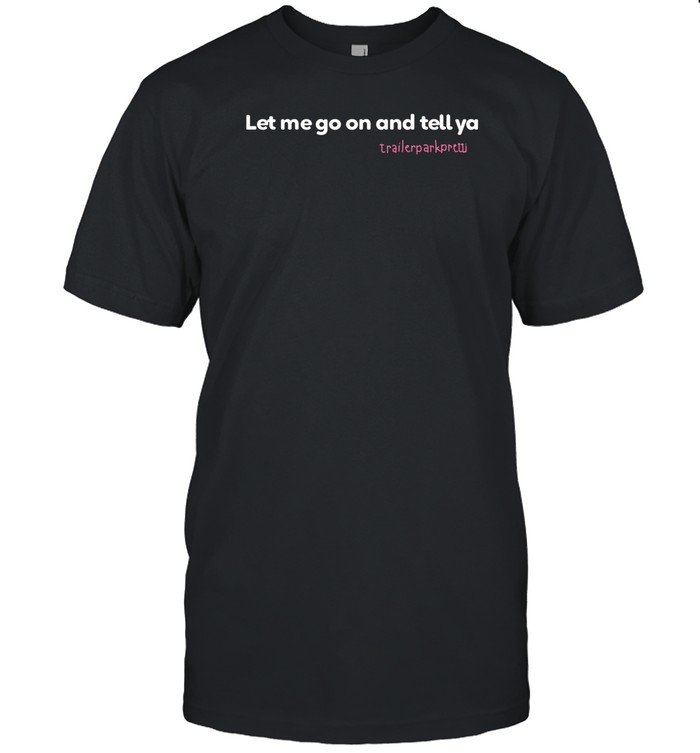 Let Me Go On And Tell Ya Trailerparkpretti Shirt
