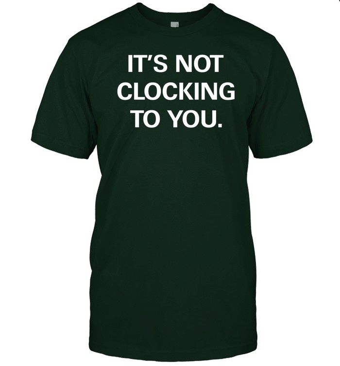 It's Not Clocking To You Shirt
