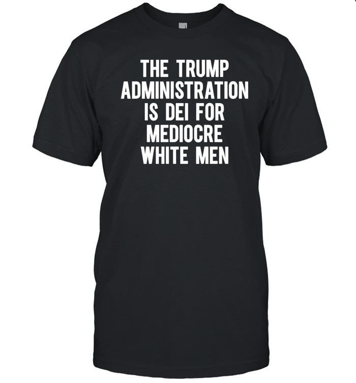The Trump Administration Is Dei For Mediocre White Men T-Shirt  Hoodie  Tank Top  Sweater And Long Sleeve T-Shirt-Unisex T-Shirt   Custom prints store   T-shirts  mugs  face masks  posters