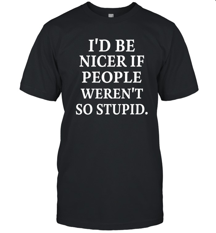 I'd Be Nicer If People Weren't So Stupid Shirt