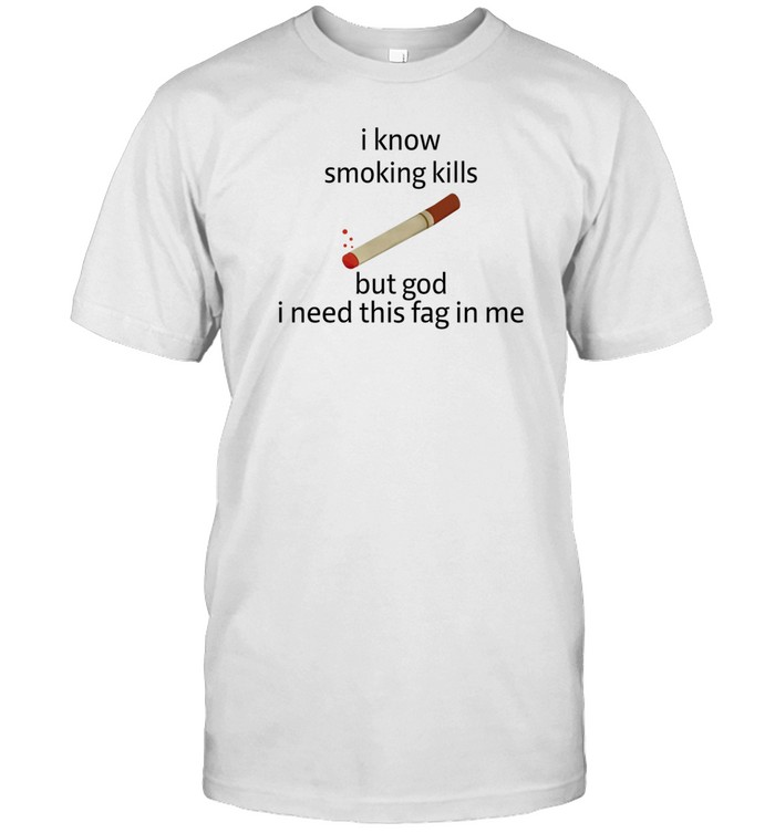 I Know Smoking Kills But God I Need This Fag In Me Shirt  Hoodie  Sweater  Long Sleeve And Tank Top