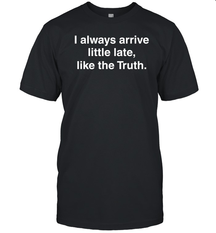 I Always Arrive Little Late Like The Truth Shirt  Hoodie  Sweater  Long Sleeve And Tank Top