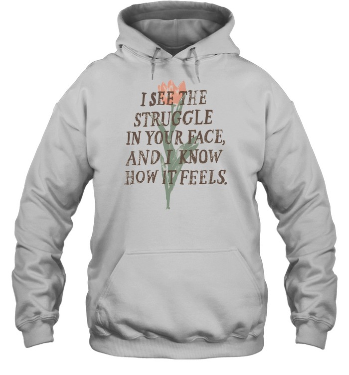I See The Struggle In Your Face And I Know How It Feels Hoodie