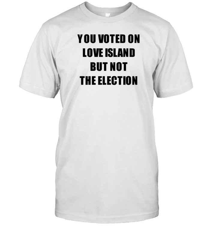 You Voted On Love Island But Not The Election T-Shirt  Hoodie  Tank Top  Sweater And Long Sleeve T-Shirt-Unisex T-Shirt   Custom prints store   T-shirts  mugs  face masks  posters