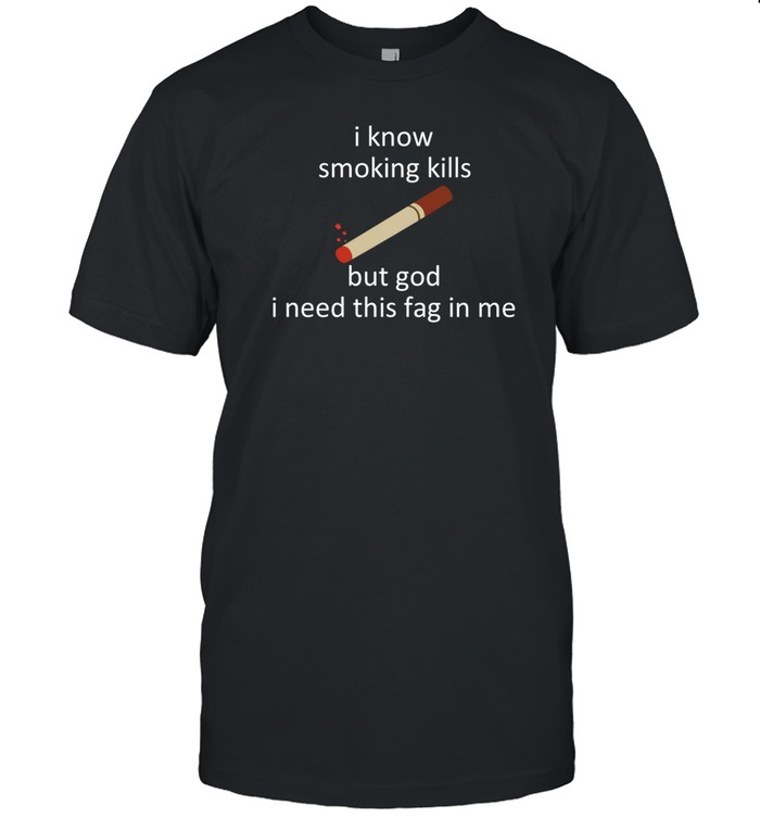 I Know Smoking Kills But God I Need This Fag In Me Shirt