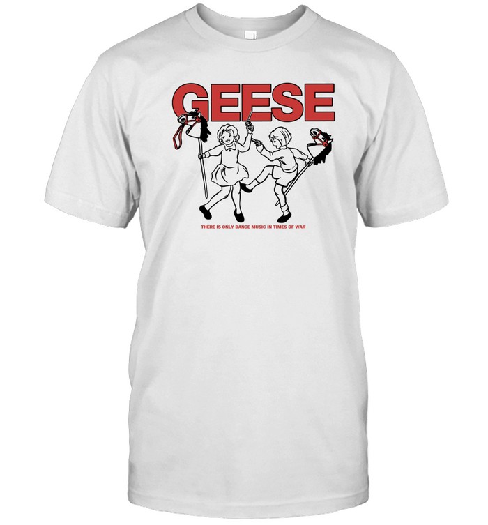 Geese There Is Only Dance Music In Times Of War T Shirt