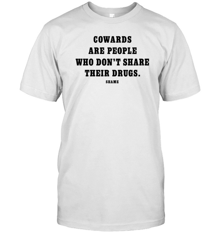 Cowards Are People Who Don't Share Their Drugs Shame T-Shirt