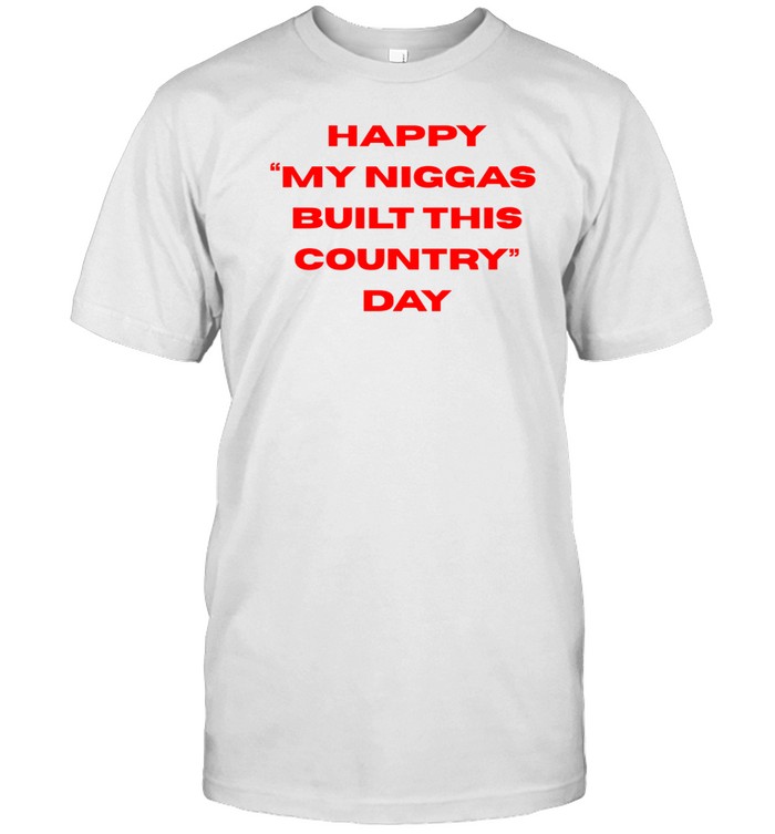 Everyniggadeserves Happy My Niggas Built This Country Day T Shirt