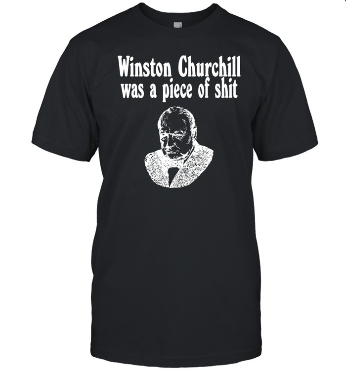 ‪Winston Churchill Was A Piece Of Shit‬ Shirt, Hoodie, Sweater, Long Sleeve And Tank Top