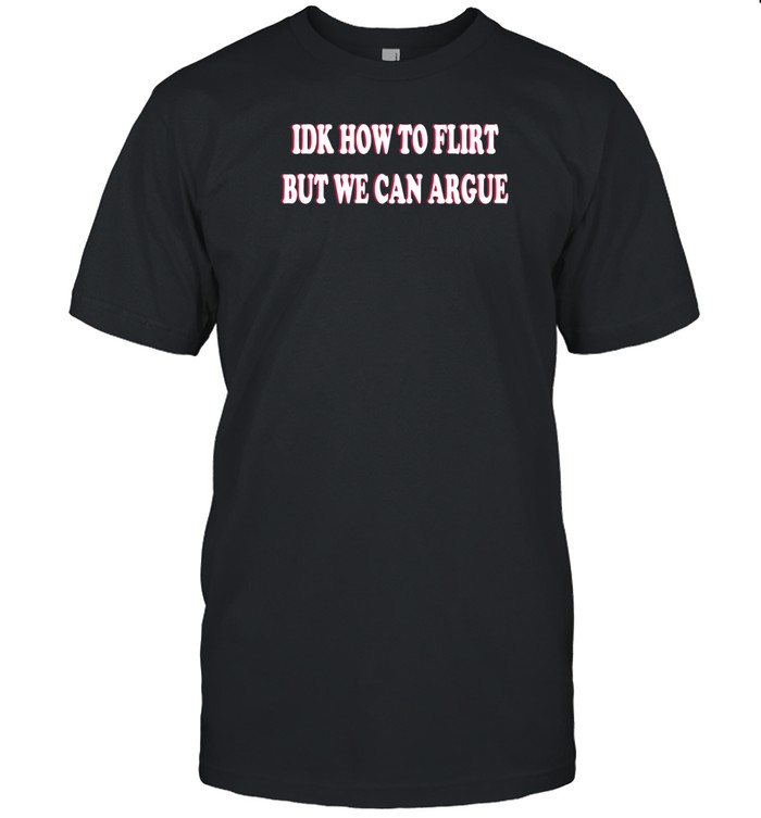 Idk How To Flirt But We Can Argue Shirt