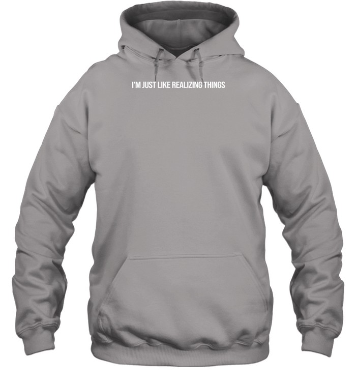 I'm Just Like Realizing Things Hoodie