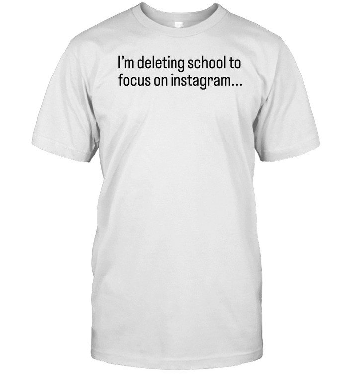 I'm Deleting School To Focus On Instagram Shirt