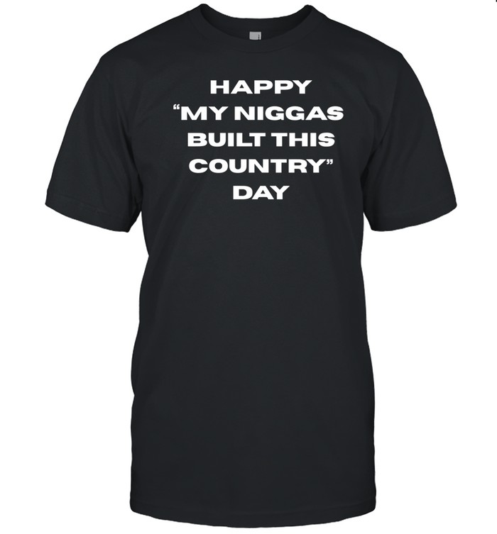 Everyniggadeserves Happy My Niggas Built This Country Day Shirt