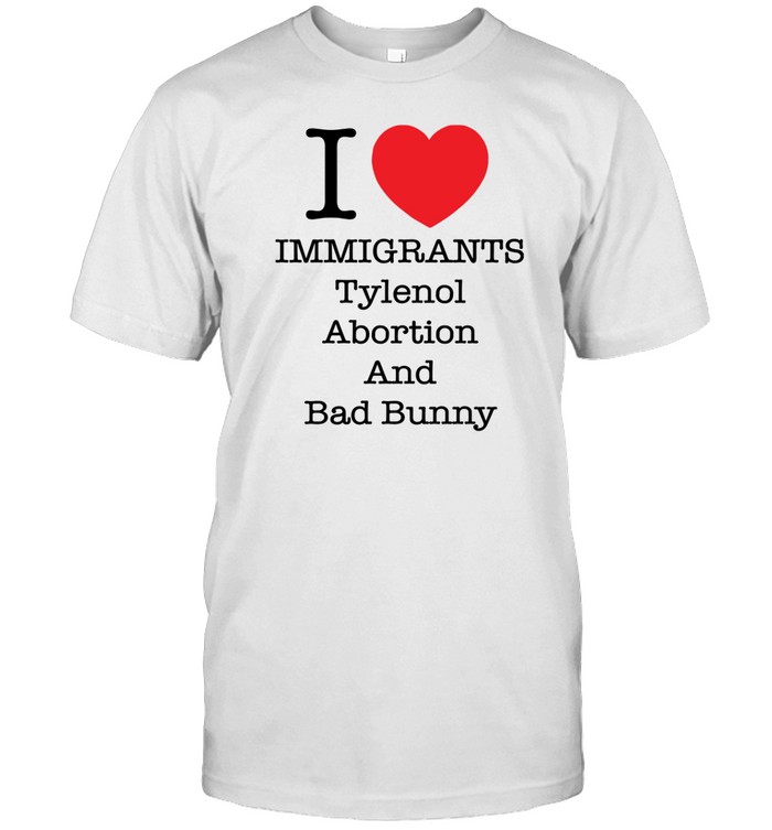 I Love Immigrants Tylenol Abortion And Bad Bunny Shirt