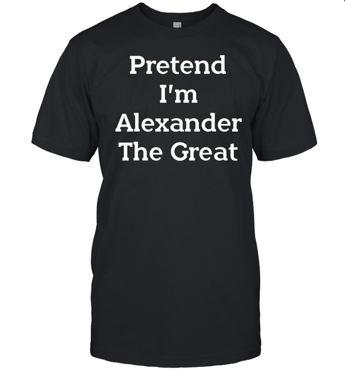 Pretend I'm Alexander The Great Shirt