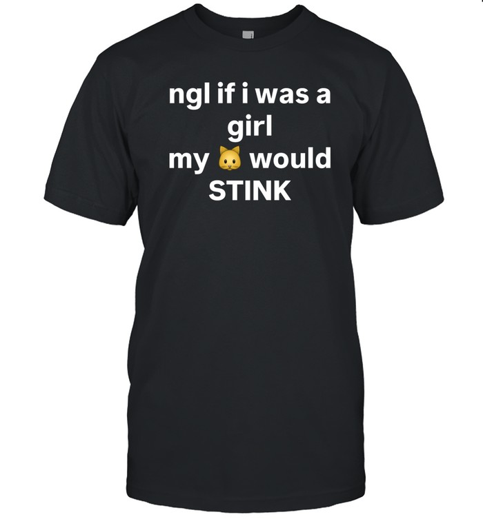 Ngl If I Was A Girl My Would Stink Shirt Hoodie Sweater Long Sleeve And Tank Top