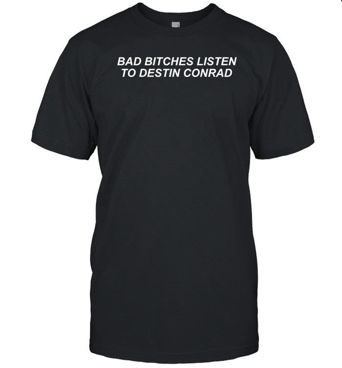 Bad Bitches Listen To Destin Conrad Shirt