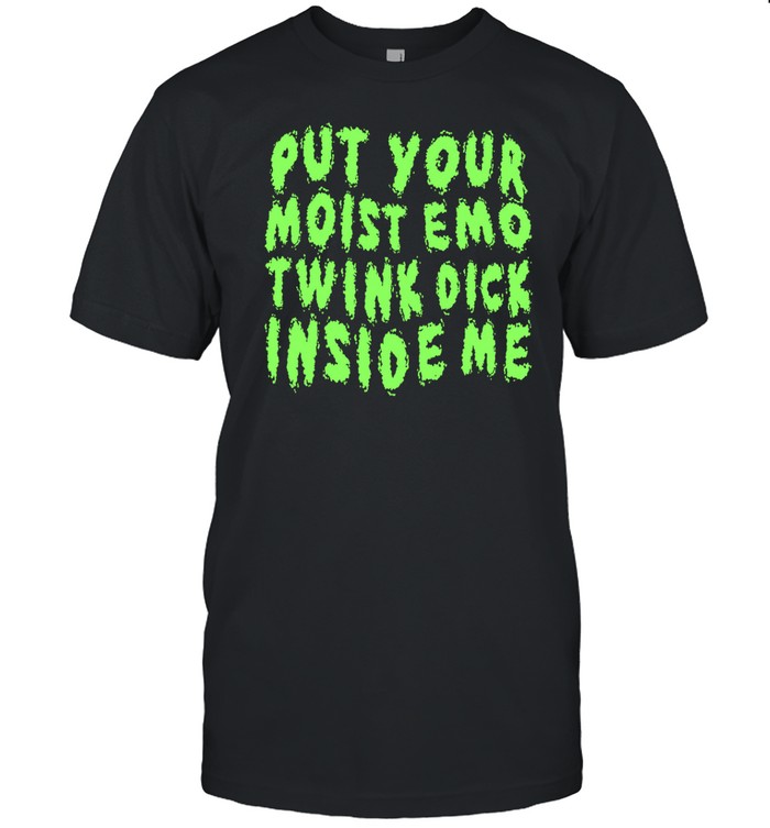 Put Your Moist Emo Twink Dick Inside Me Shirt