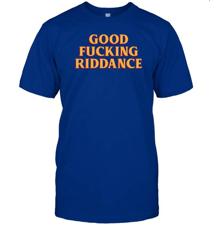 Good Fucking Riddance Shirt