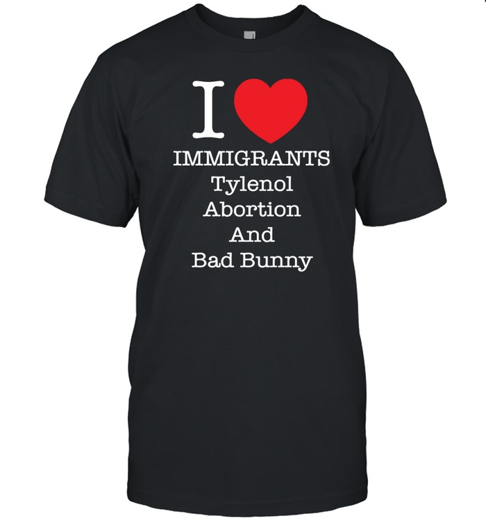 I Heart Immigrants Tylenol Abortion And Bad Bunny Shirt Hoodie Sweater Long Sleeve And Tank Top