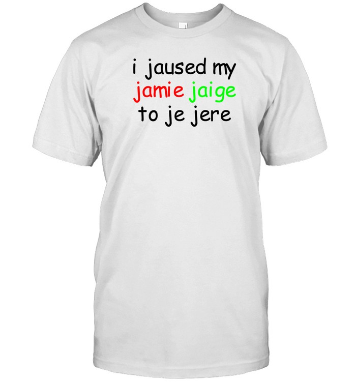 I Jaused My Jamie Jaige To Je Jere T-Shirt  Hoodie  Tank Top  Sweater And Long Sleeve T-Shirt-Unisex T-Shirt