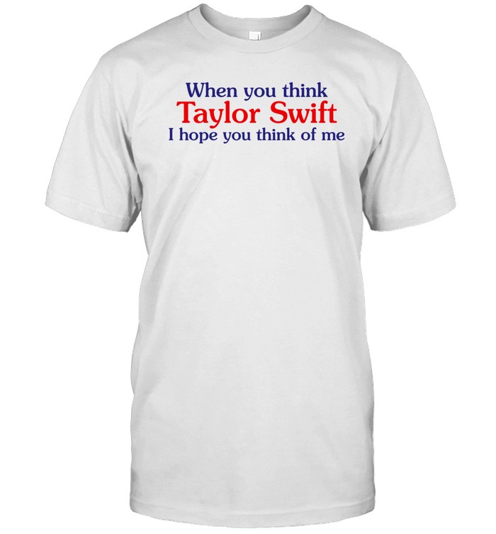 Giftedswifted When You Think Taylor Swift I Hope You Think Of Me Shirt   Custom prints store   T-shirts  mugs  face masks  posters