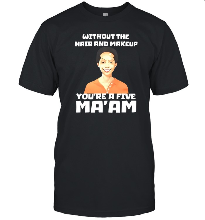 Without The Hair And Makeup You're A Five Ma'am Shirt   Custom prints store   T-shirts  mugs  face masks  posters