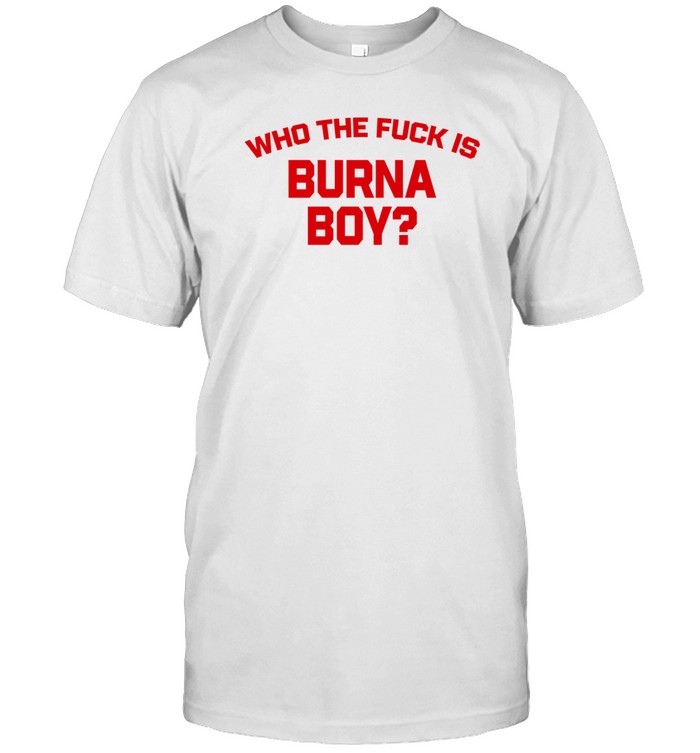 Who The Fuck Is Burna Boy Shirt  Hoodie  Sweater  Long Sleeve And Tank Top