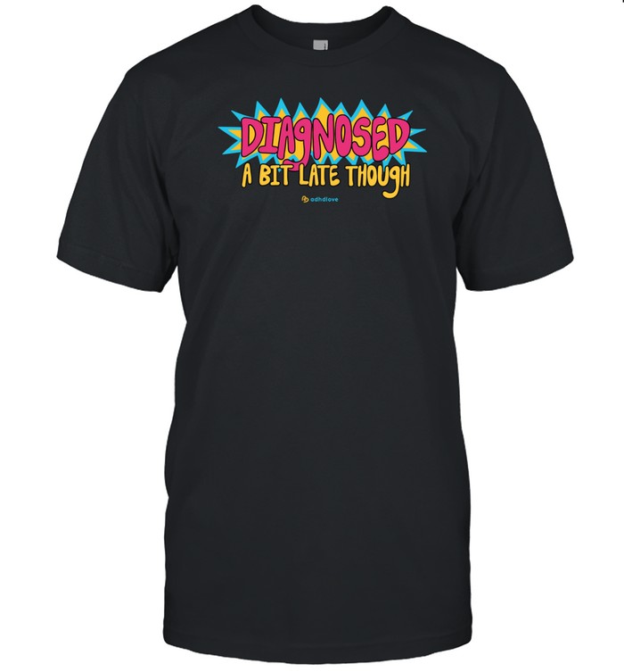 Diagnosed A Bit Late Though T-Shirt Hoodie Tank Top Sweater And Long Sleeve T-Shirt-Unisex T-Shirt Custom prints store T-shirts mugs face masks posters