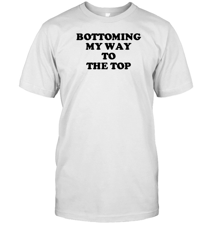 Bottoming My Way To The Top Shirt   Custom prints store   T-shirts  mugs  face masks  posters
