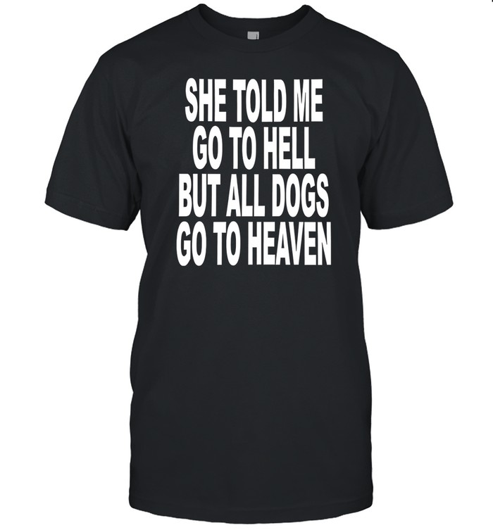 She Told Me Go To Hell All Dogs Go To Heaven Tee
