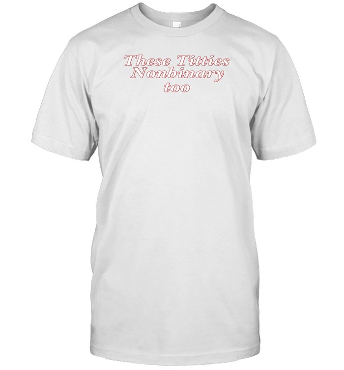 These Titties Nonbinary Too T Shirt