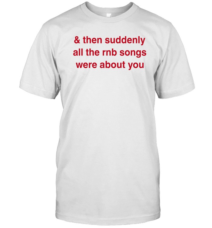 Neo Simplyt90 & Then Suddenly All The Rnb Songs Were About You Shirt