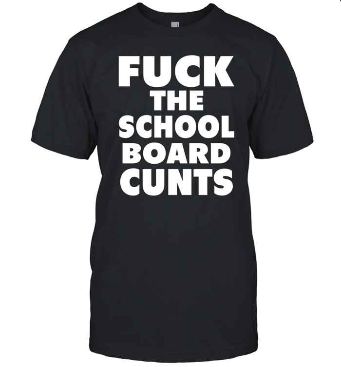 Fuck The School Board Cunts Shirt Hoodie Sweater Long Sleeve And Tank Top