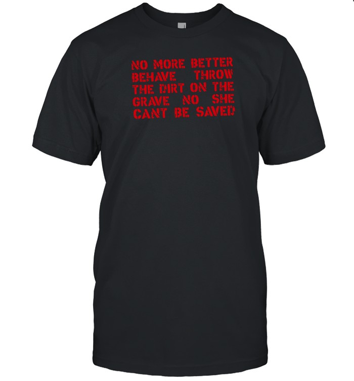 No More Better Behave Throw The Dirt On The Grave No She Can't Be Saved T-Shirt