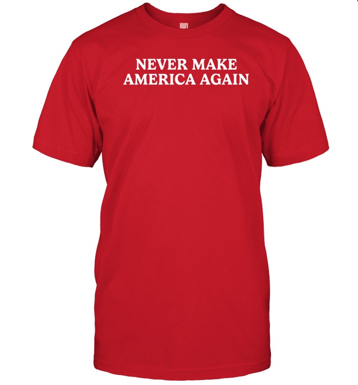 Never Make America Again T-Shirt Hoodie Tank Top Sweater And Long Sleeve T-Shirt-Unisex T-Shirt