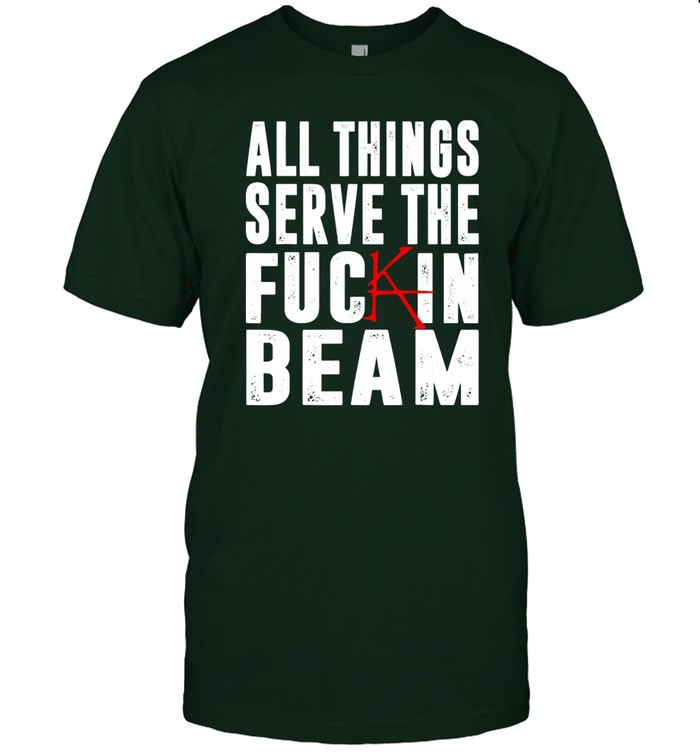 All Things Serve The Fuckin Beam t