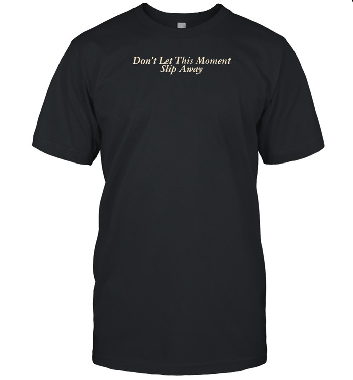 Don't Let This Moment Slip Away Shirts